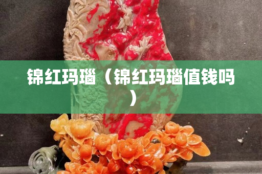 錦紅瑪瑙（錦紅瑪瑙值錢嗎）
