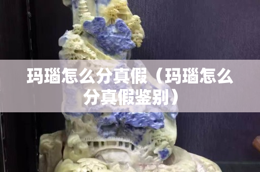瑪瑙怎么分真假（瑪瑙怎么分真假鑒別）