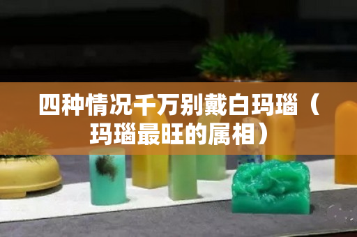 四種情況千萬別戴白瑪瑙(瑪瑙最旺的屬相) 四種情況千萬別戴白瑪瑙(瑪瑙最旺的屬相)