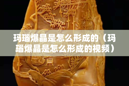 瑪瑙爆晶是怎么形成的（瑪瑙爆晶是怎么形成的視頻）