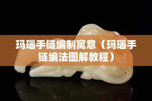 瑪瑙手鏈編制寓意（瑪瑙手鏈編法圖解教程）