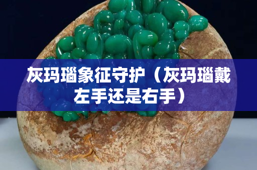 灰瑪瑙象征守護（灰瑪瑙戴左手還是右手）