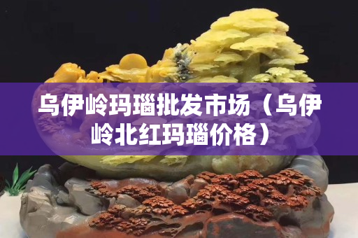 烏伊嶺瑪瑙批發市場（烏伊嶺北紅瑪瑙價格）