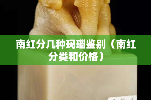 南紅分幾種瑪瑙鑒別（南紅分類(lèi)和價(jià)格）