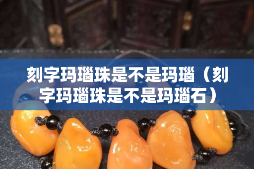 刻字瑪瑙珠是不是瑪瑙(刻字瑪瑙珠是不是瑪瑙石) 刻字瑪瑙珠是不是瑪瑙(刻字瑪瑙珠是不是瑪瑙石)