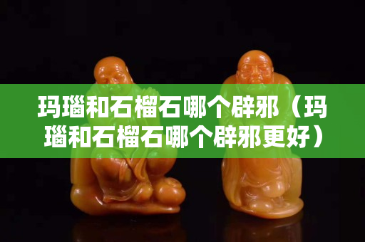 瑪瑙和石榴石哪個(gè)辟邪(瑪瑙和石榴石哪個(gè)辟邪更好) 瑪瑙和石榴石哪個(gè)辟邪(瑪瑙和石榴石哪個(gè)辟邪更好)