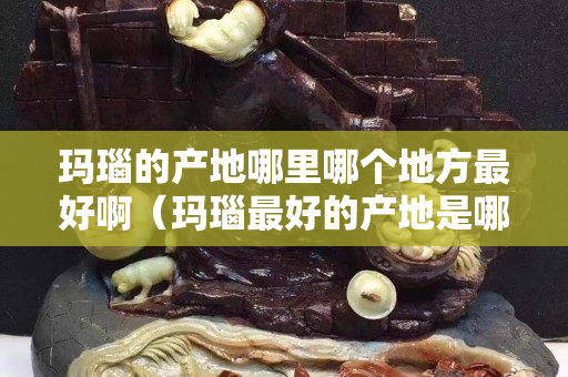 瑪瑙的產地哪里哪個地方最好啊（瑪瑙最好的產地是哪里）