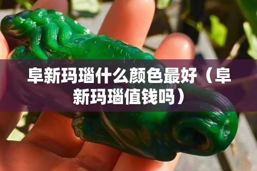 阜新瑪瑙什么顏色最好（阜新瑪瑙值錢嗎）