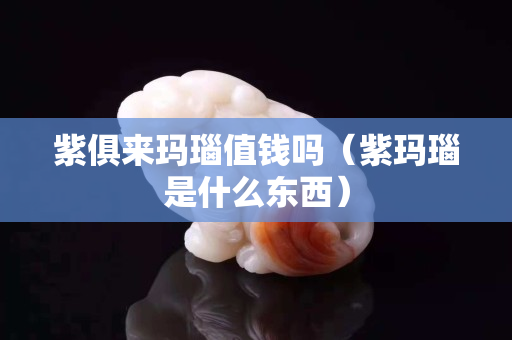 紫俱來瑪瑙值錢嗎（紫瑪瑙是什么東西）