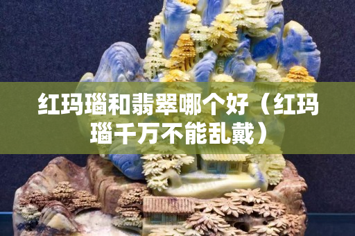 紅瑪瑙和翡翠哪個好(紅瑪瑙千萬不能亂戴) 紅瑪瑙和翡翠哪個好(紅瑪瑙千萬不能亂戴)