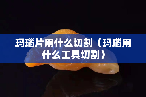 瑪瑙片用什么切割(瑪瑙用什么工具切割) 瑪瑙片用什么切割(瑪瑙用什么工具切割)