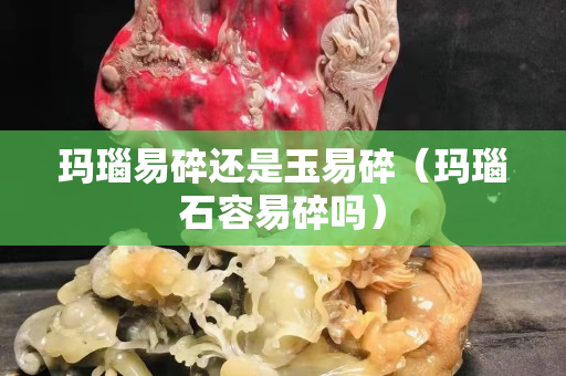 瑪瑙易碎還是玉易碎(瑪瑙石容易碎嗎) 瑪瑙易碎還是玉易碎(瑪瑙石容易碎嗎)