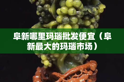 阜新哪里瑪瑙批發便宜（阜新最大的瑪瑙市場）