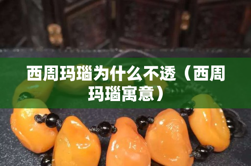 西周瑪瑙為什么不透（西周瑪瑙寓意）
