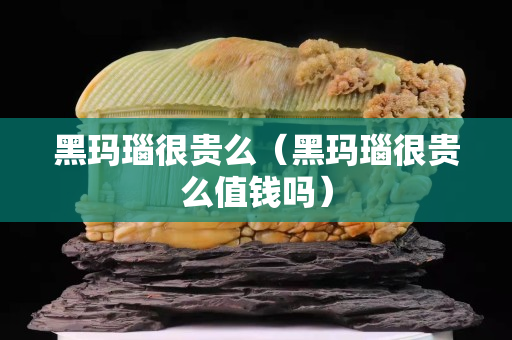 黑瑪瑙很貴么（黑瑪瑙很貴么值錢嗎）