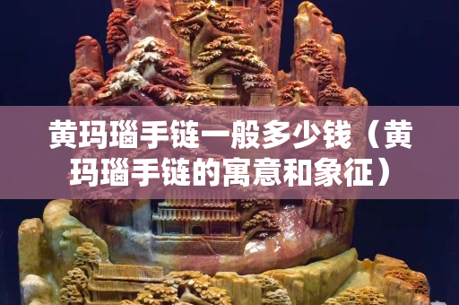 黃瑪瑙手鏈一般多少錢（黃瑪瑙手鏈的寓意和象征）