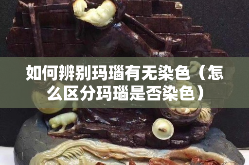 如何辨別瑪瑙有無染色（怎么區(qū)分瑪瑙是否染色）