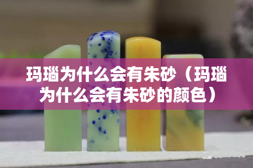 瑪瑙為什么會(huì)有朱砂（瑪瑙為什么會(huì)有朱砂的顏色）