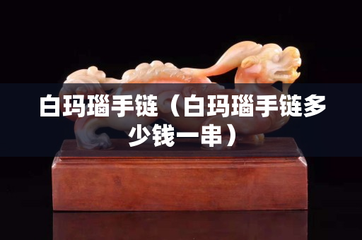 白瑪瑙手鏈（白瑪瑙手鏈多少錢一串）