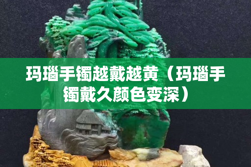 瑪瑙手鐲越戴越黃（瑪瑙手鐲戴久顏色變深）