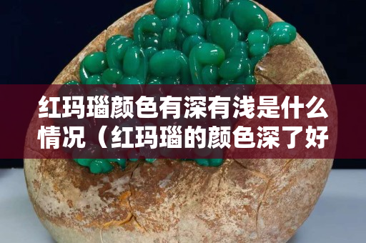 紅瑪瑙顏色有深有淺是什么情況（紅瑪瑙的顏色深了好還是淺了好）