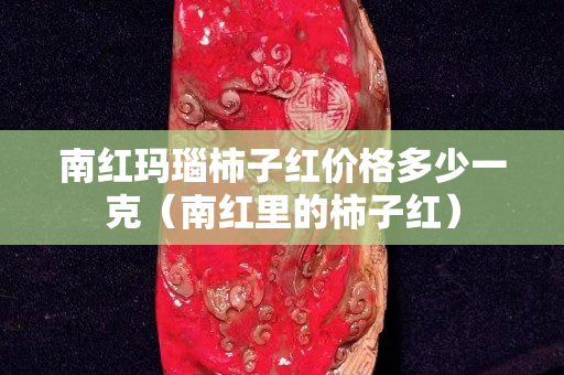 南紅瑪瑙柿子紅價格多少一克（南紅里的柿子紅）