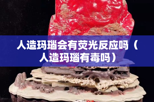 人造瑪瑙會有熒光反應嗎(人造瑪瑙有毒嗎) 人造瑪瑙會有熒光反應嗎(人造瑪瑙有毒嗎)