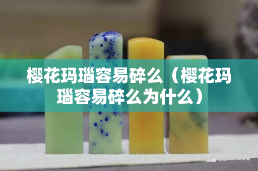 櫻花瑪瑙容易碎么(櫻花瑪瑙容易碎么為什么) 櫻花瑪瑙容易碎么(櫻花瑪瑙容易碎么為什么)