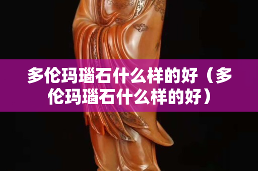 多倫瑪瑙石什么樣的好(多倫瑪瑙石什么樣的好) 多倫瑪瑙石什么樣的好(多倫瑪瑙石什么樣的好)