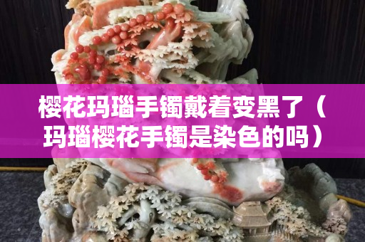 櫻花瑪瑙手鐲戴著變黑了(瑪瑙櫻花手鐲是染色的嗎) 櫻花瑪瑙手鐲戴著變黑了(瑪瑙櫻花手鐲是染色的嗎)