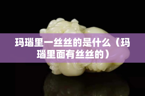 瑪瑙里一絲絲的是什么(瑪瑙里面有絲絲的) 瑪瑙里一絲絲的是什么(瑪瑙里面有絲絲的)