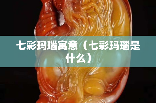 七彩瑪瑙寓意(七彩瑪瑙是什么) 七彩瑪瑙寓意(七彩瑪瑙是什么)