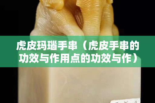 虎皮瑪瑙手串（虎皮手串的功效與作用點的功效與作）