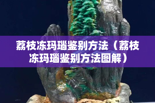 荔枝凍瑪瑙鑒別方法(荔枝凍瑪瑙鑒別方法圖解) 荔枝凍瑪瑙鑒別方法(荔枝凍瑪瑙鑒別方法圖解)