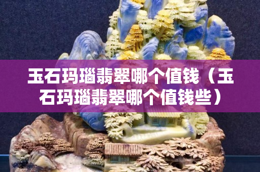 玉石瑪瑙翡翠哪個值錢（玉石瑪瑙翡翠哪個值錢些）