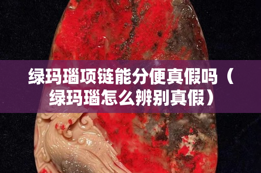 綠瑪瑙項鏈能分便真假嗎(綠瑪瑙怎么辨別真假) 綠瑪瑙項鏈能分便真假嗎(綠瑪瑙怎么辨別真假)