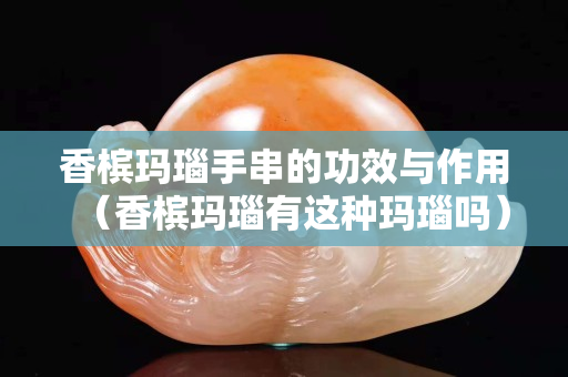 香檳瑪瑙手串的功效與作用(香檳瑪瑙有這種瑪瑙嗎) 香檳瑪瑙手串的功效與作用(香檳瑪瑙有這種瑪瑙嗎)