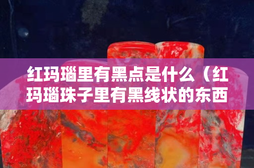 紅瑪瑙里有黑點(diǎn)是什么(紅瑪瑙珠子里有黑線(xiàn)狀的東西) 紅瑪瑙里有黑點(diǎn)是什么(紅瑪瑙珠子里有黑線(xiàn)狀的東西)