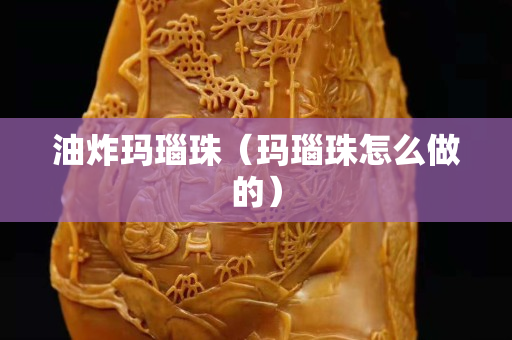 油炸瑪瑙珠(瑪瑙珠怎么做的) 油炸瑪瑙珠(瑪瑙珠怎么做的)