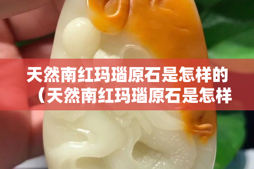 天然南紅瑪瑙原石是怎樣的（天然南紅瑪瑙原石是怎樣的顏色）