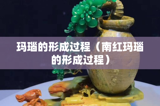 瑪瑙的形成過程（南紅瑪瑙的形成過程）