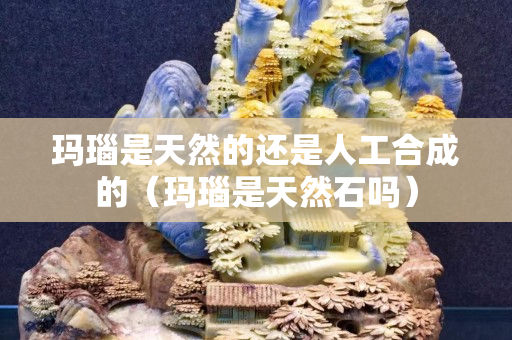 瑪瑙是天然的還是人工合成的（瑪瑙是天然石嗎）