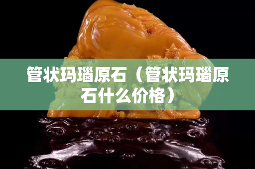 管狀瑪瑙原石（管狀瑪瑙原石什么價格）