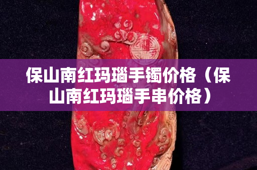 保山南紅瑪瑙手鐲價(jià)格（保山南紅瑪瑙手串價(jià)格）
