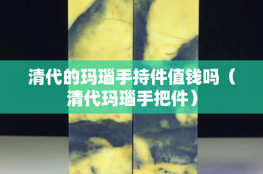 清代的瑪瑙手持件值錢嗎(清代瑪瑙手把件) 清代的瑪瑙手持件值錢嗎(清代瑪瑙手把件)