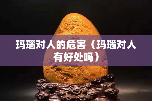 瑪瑙對人的危害(瑪瑙對人有好處嗎) 瑪瑙對人的危害(瑪瑙對人有好處嗎)