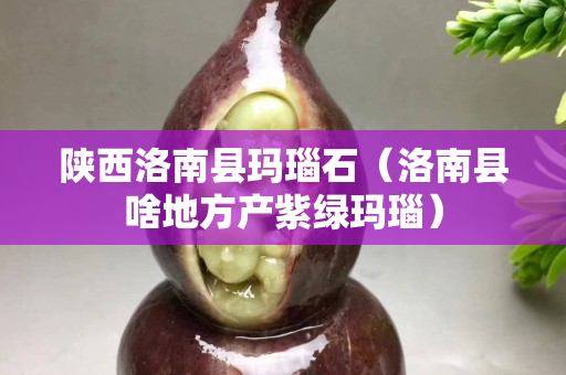 陜西洛南縣瑪瑙石（洛南縣啥地方產紫綠瑪瑙）