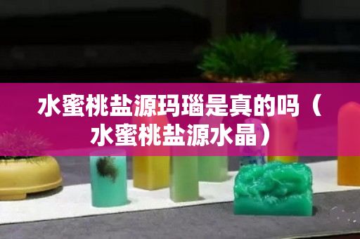 水蜜桃鹽源瑪瑙是真的嗎（水蜜桃鹽源水晶）