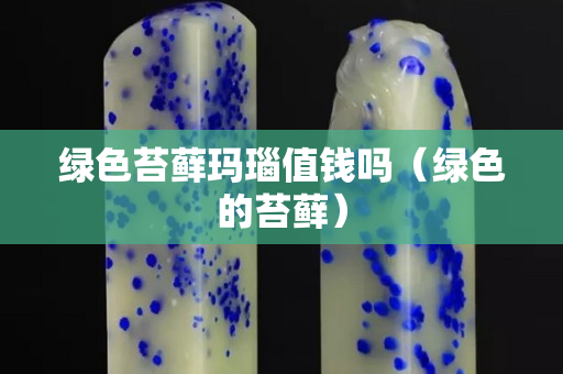 綠色苔蘚瑪瑙值錢嗎（綠色的苔蘚）