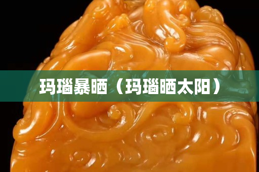 瑪瑙暴曬(瑪瑙曬太陽) 瑪瑙暴曬(瑪瑙曬太陽)